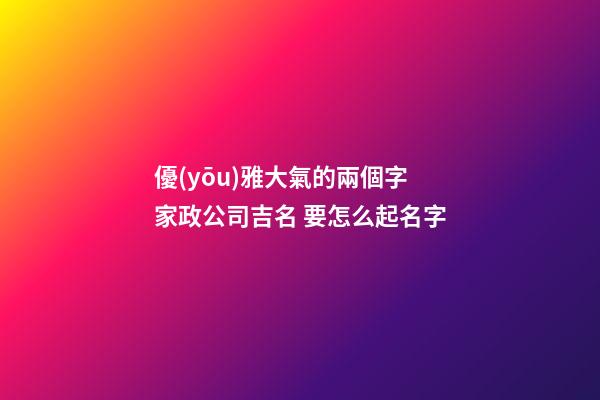 優(yōu)雅大氣的兩個字家政公司吉名 要怎么起名字